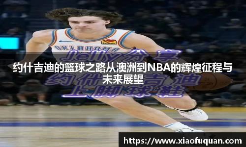 约什吉迪的篮球之路从澳洲到NBA的辉煌征程与未来展望