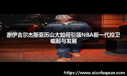谢伊吉尔杰斯亚历山大如何引领NBA新一代控卫崛起与发展