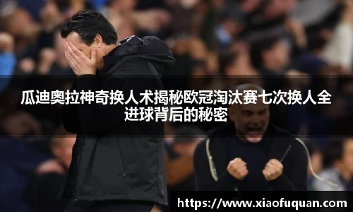瓜迪奥拉神奇换人术揭秘欧冠淘汰赛七次换人全进球背后的秘密